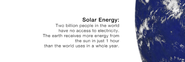 Solar Energy: Two billion peaople in the world have no access to electricity. The earth receives more energy from the sun in just 1 hour than the world uses in a whole year.